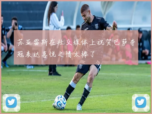 苏亚雷斯在社交媒体上祝贺巴萨夺冠表达喜悦之情太棒了