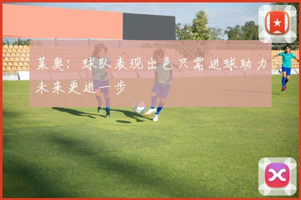 莱奥：球队表现出色只需进球助力未来更进一步