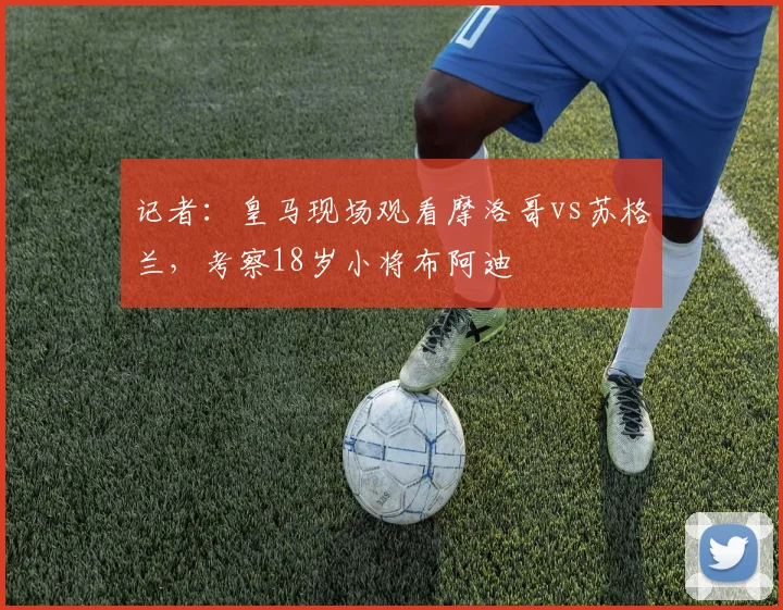 记者：皇马现场观看摩洛哥vs苏格兰，考察18岁小将布阿迪