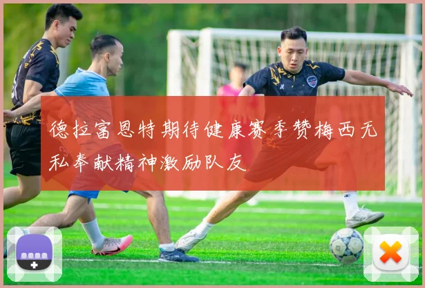 德拉富恩特期待健康赛季赞梅西无私奉献精神激励队友