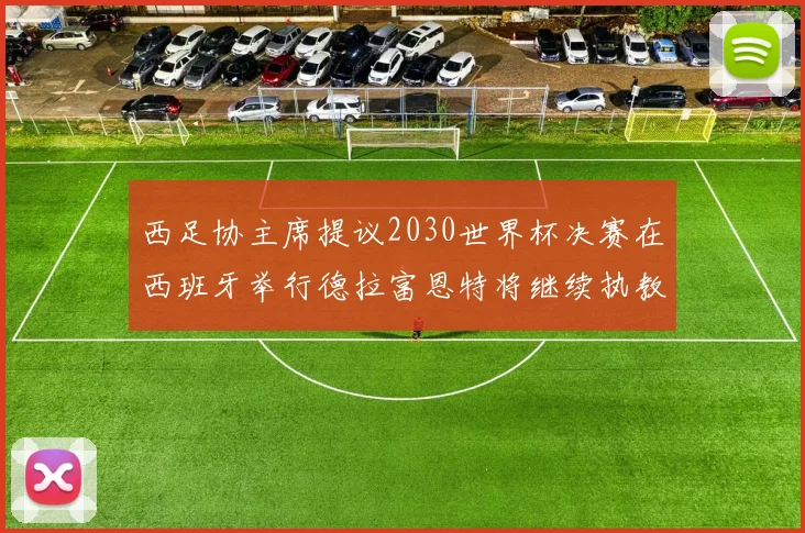 西足协主席提议2030世界杯决赛在西班牙举行德拉富恩特将继续执教国家队