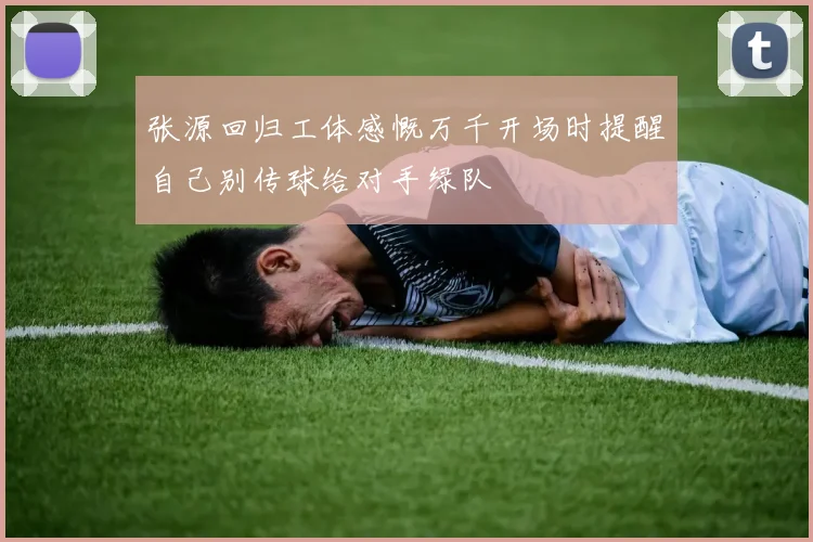 张源回归工体感慨万千开场时提醒自己别传球给对手绿队