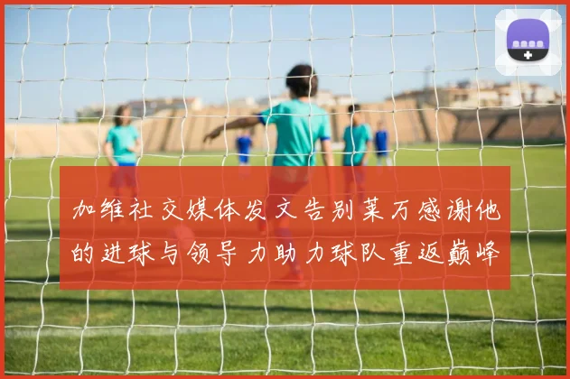 加维社交媒体发文告别莱万感谢他的进球与领导力助力球队重返巅峰