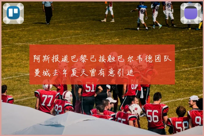 阿斯报道巴黎已接触巴尔韦德团队曼城去年夏天曾有意引进
