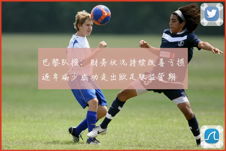 巴黎队报：财务状况持续改善亏损逐年减少成功走出欧足联监管期