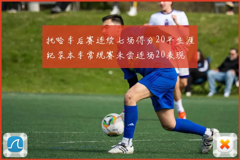 托哈季后赛连续七场得分20平生涯纪录本季常规赛未尝连场20表现