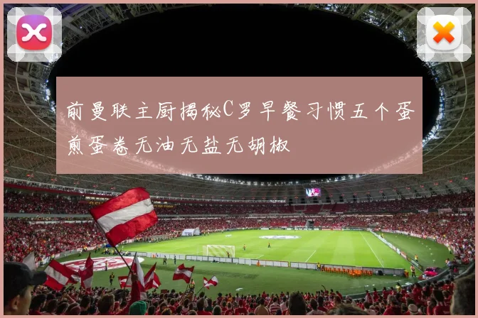 前曼联主厨揭秘C罗早餐习惯五个蛋煎蛋卷无油无盐无胡椒