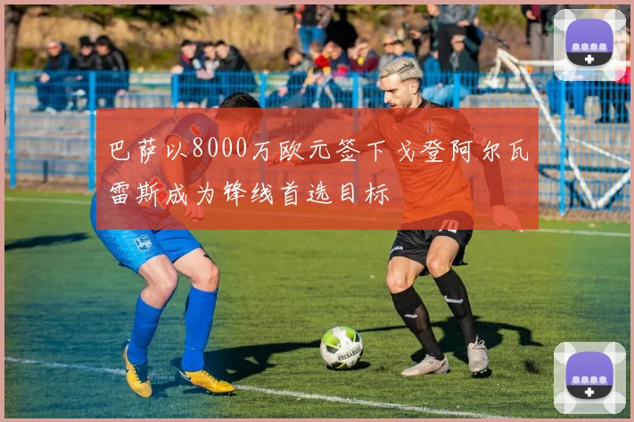 巴萨以8000万欧元签下戈登阿尔瓦雷斯成为锋线首选目标