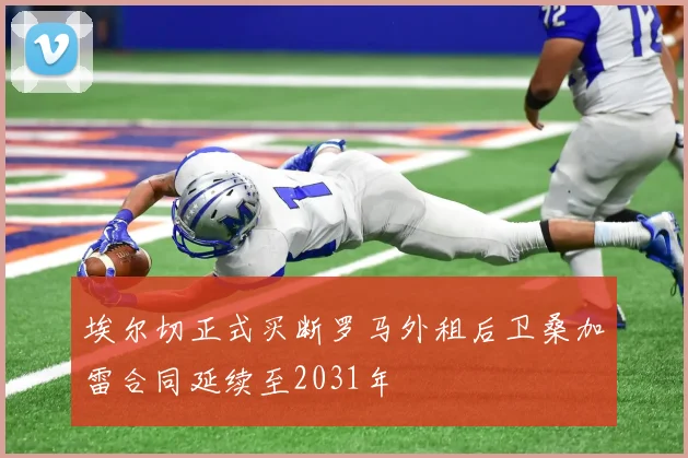 埃尔切正式买断罗马外租后卫桑加雷合同延续至2031年