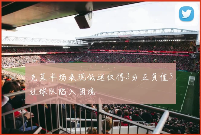 克莱半场表现低迷仅得3分正负值5让球队陷入困境