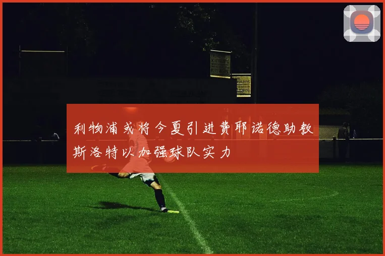 利物浦或将今夏引进费耶诺德助教斯洛特以加强球队实力