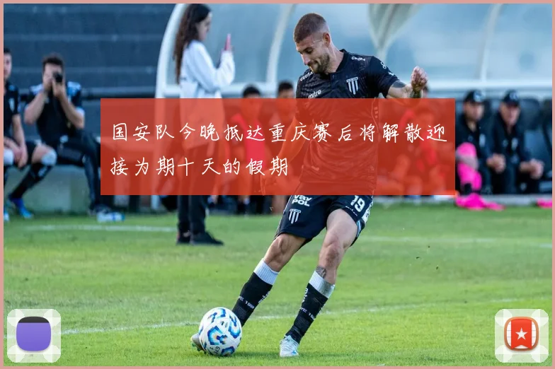 国安队今晚抵达重庆赛后将解散迎接为期十天的假期