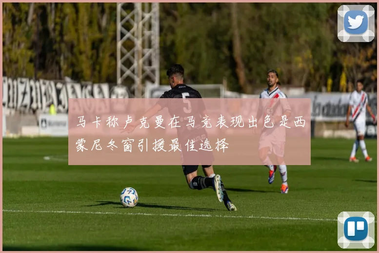 马卡称卢克曼在马竞表现出色是西蒙尼冬窗引援最佳选择