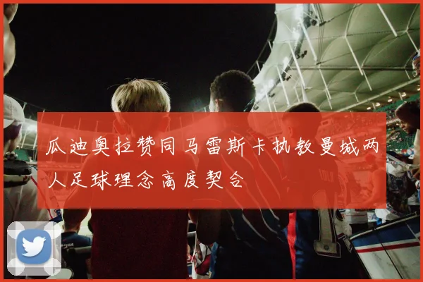 瓜迪奥拉赞同马雷斯卡执教曼城两人足球理念高度契合