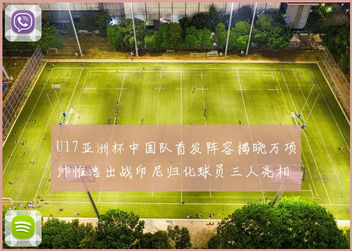 U17亚洲杯中国队首发阵容揭晓万项帅惟浩出战印尼归化球员三人亮相