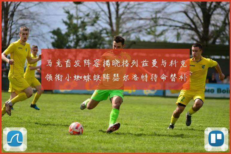 马竞首发阵容揭晓格列兹曼与科克领衔小蜘蛛缺阵瑟尔洛特待命替补