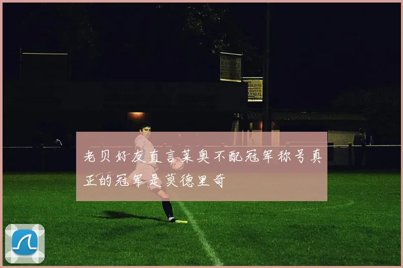 老贝好友直言莱奥不配冠军称号真正的冠军是莫德里奇